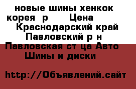 новые шины хенкок (корея) р 14 › Цена ­ 10 600 - Краснодарский край, Павловский р-н, Павловская ст-ца Авто » Шины и диски   